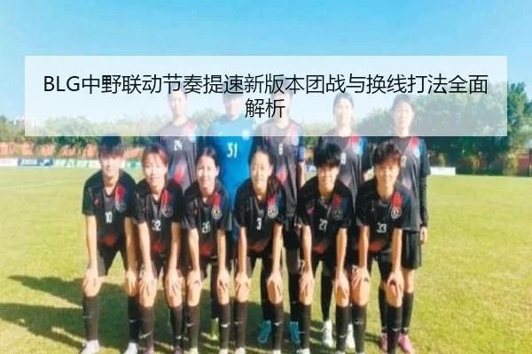 BLG中野联动节奏提速新版本团战与换线打法全面解析 - ANBOSPORTS